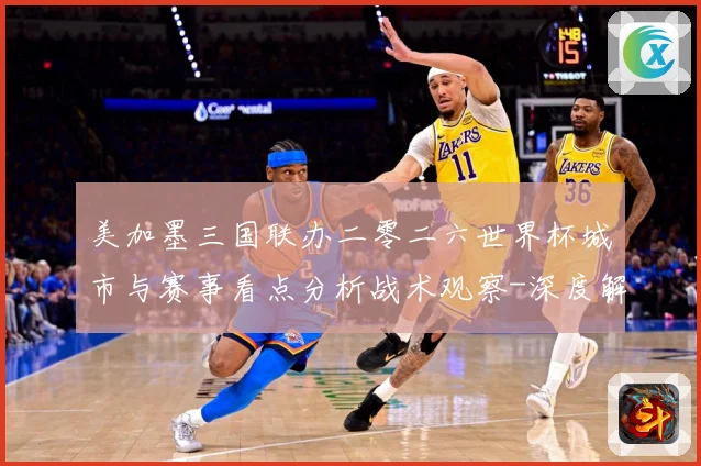 美加墨三国联办二零二六世界杯城市与赛事看点分析战术观察-深度解析