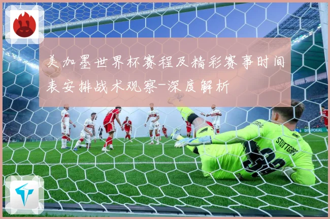 美加墨世界杯赛程及精彩赛事时间表安排战术观察-深度解析