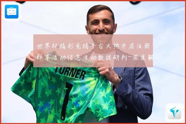 世界杯精彩竞猜平台火热开启注册即享活动信息活动数据研判-深度解析