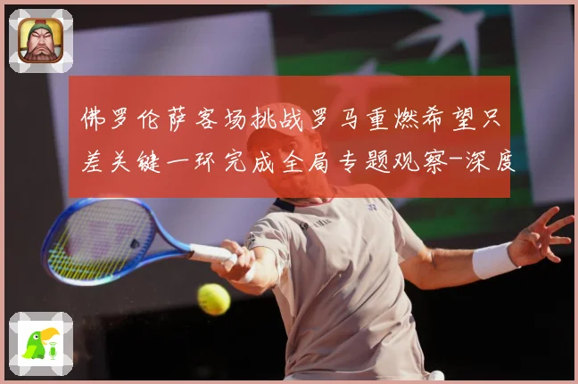 佛罗伦萨客场挑战罗马重燃希望只差关键一环完成全局专题观察-深度解析