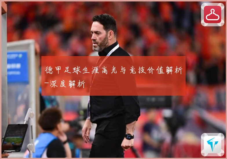 德甲足球生涯高光与竞技价值解析-深度解析