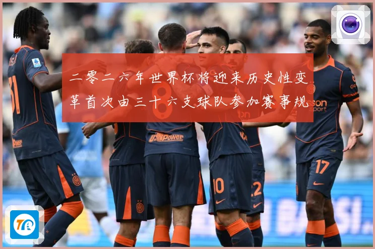 二零二六年世界杯将迎来历史性变革首次由三十六支球队参加赛事规战术观察-深度解析