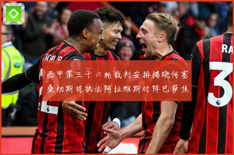 西甲第三十六轮裁判安排揭晓何塞桑切斯将执法阿拉维斯对阵巴萨焦战术观察-深度解析