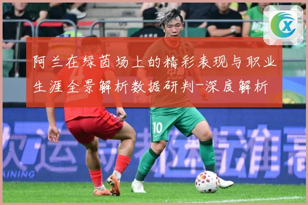 阿兰在绿茵场上的精彩表现与职业生涯全景解析数据研判-深度解析