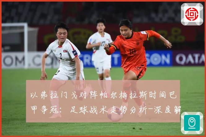 以弗拉门戈对阵帕尔梅拉斯时间巴甲争冠：足球战术走势分析-深度解析