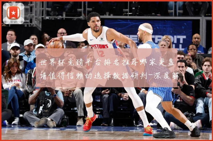 世界杯竞猜平台排名推荐哪家更靠谱值得信赖的选择数据研判-深度解析
