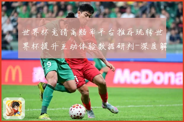 世界杯竞猜高赔率平台推荐玩转世界杯提升互动体验数据研判-深度解析