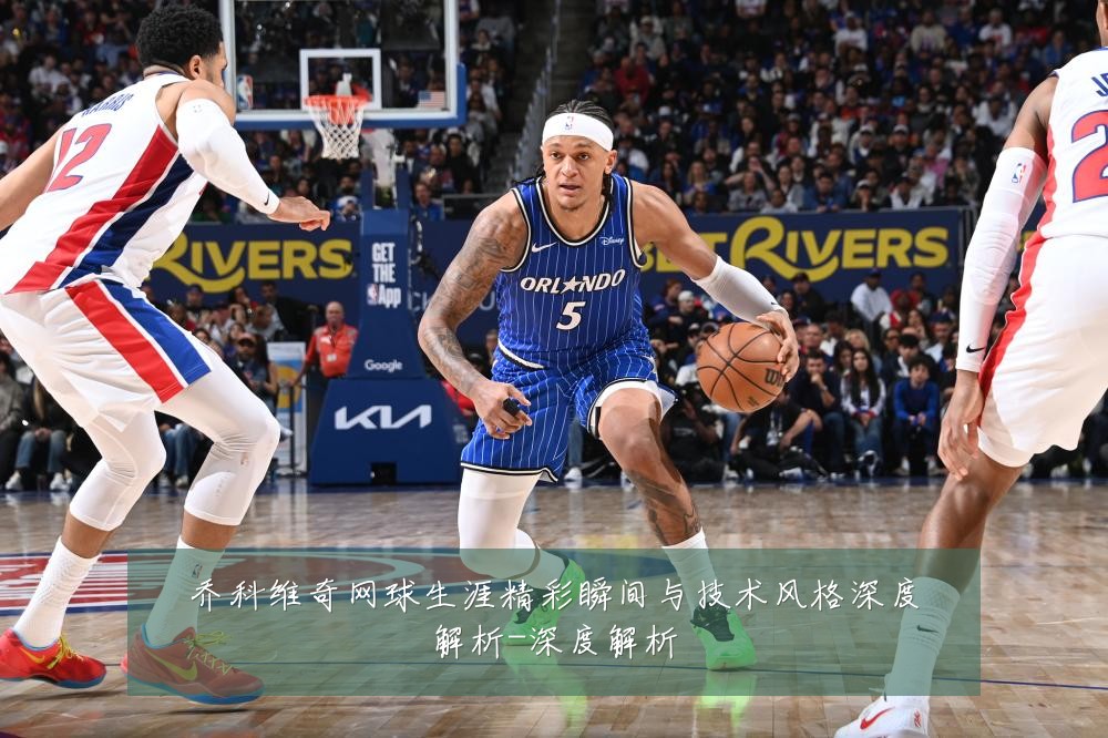 乔科维奇网球生涯精彩瞬间与技术风格深度解析-深度解析