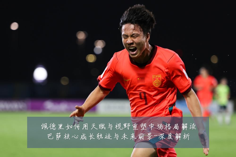 佩德里如何用天赋与视野重塑中场格局解读巴萨核心成长轨迹与未来前景-深度解析