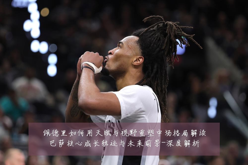 佩德里如何用天赋与视野重塑中场格局解读巴萨核心成长轨迹与未来前景-深度解析