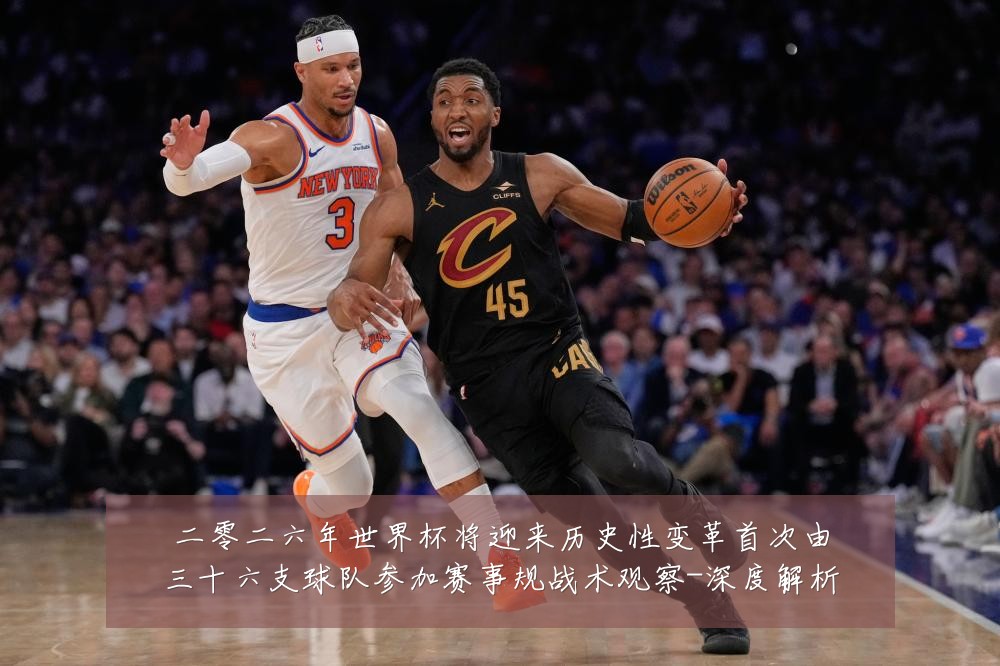 二零二六年世界杯将迎来历史性变革首次由三十六支球队参加赛事规战术观察-深度解析