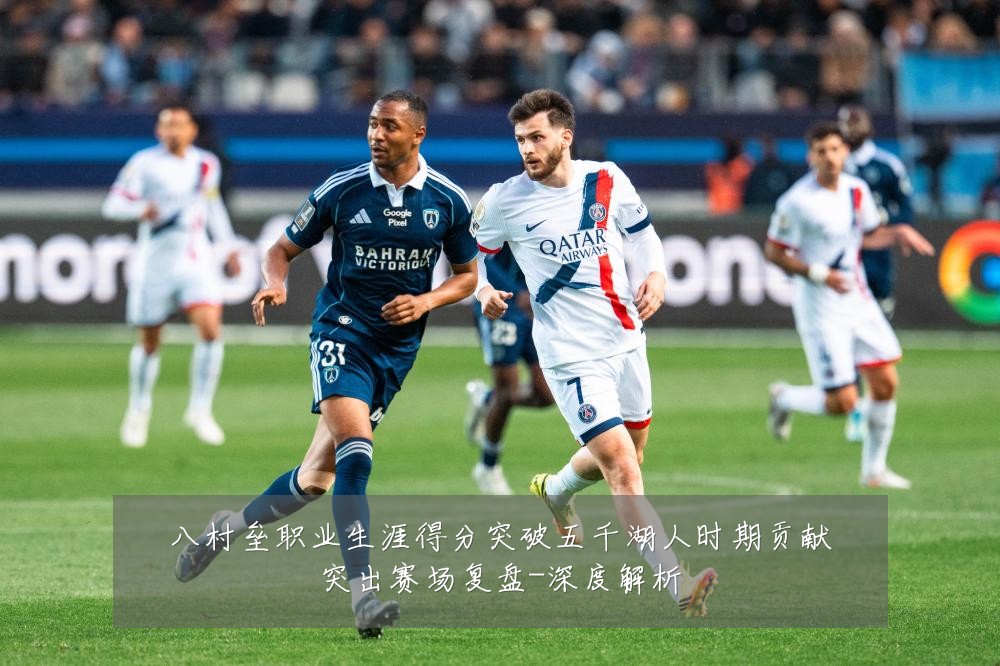 八村垒职业生涯得分突破五千湖人时期贡献突出赛场复盘-深度解析