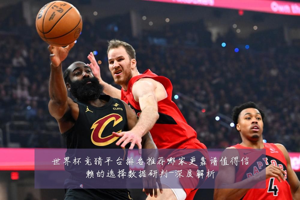 世界杯竞猜平台排名推荐哪家更靠谱值得信赖的选择数据研判-深度解析