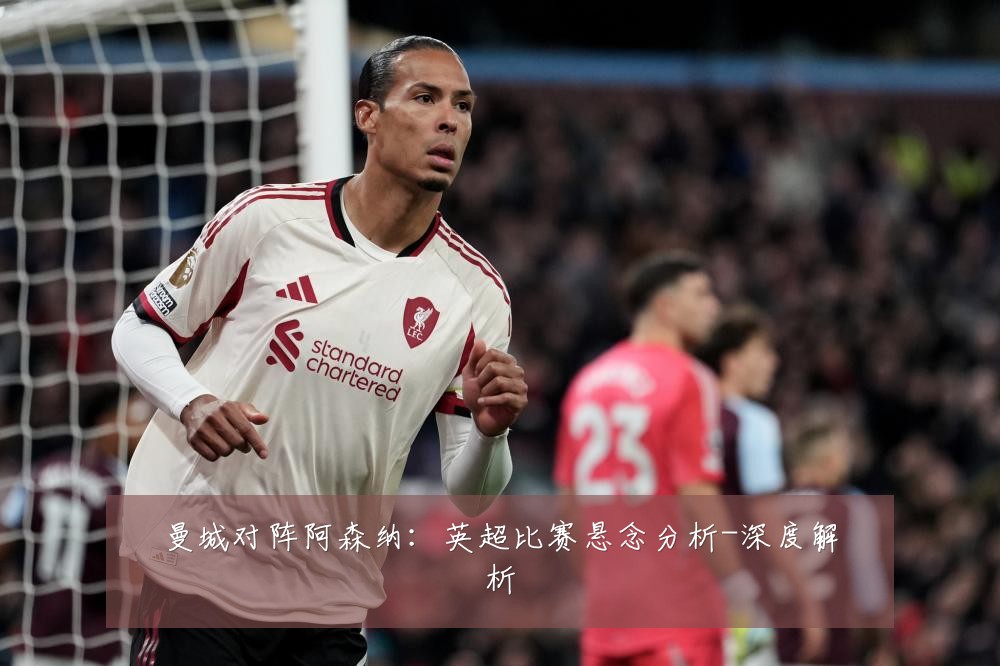 曼城对阵阿森纳:英超比赛悬念分析-深度解析