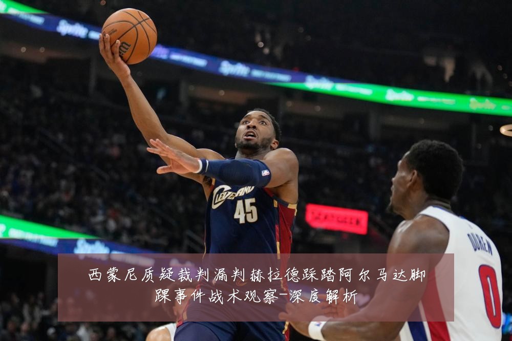 西蒙尼质疑裁判漏判赫拉德踩踏阿尔马达脚踝事件战术观察-深度解析