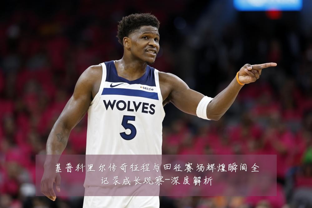 基普科里尔传奇征程与田径赛场辉煌瞬间全记录成长观察-深度解析
